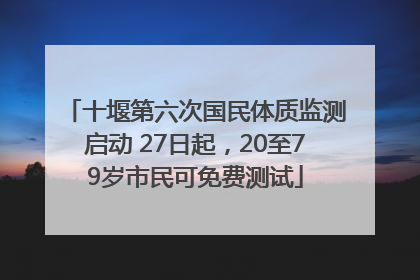 十堰第六次国民体质监测启动 27日起，20至79岁市民可免费测试
