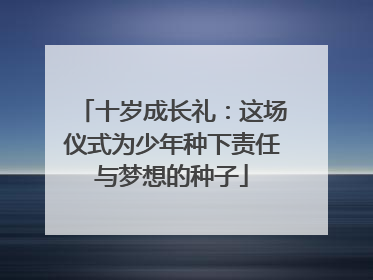 十岁成长礼：这场仪式为少年种下责任与梦想的种子