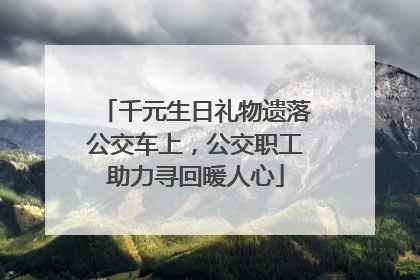 千元生日礼物遗落公交车上，公交职工助力寻回暖人心