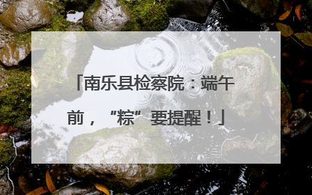 南乐县检察院：端午前，“粽”要提醒！