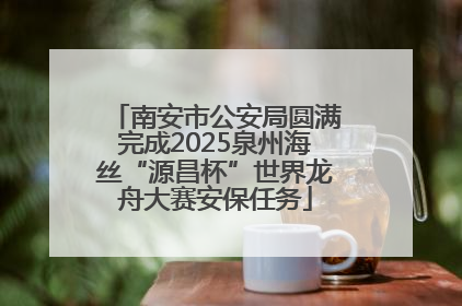 南安市公安局圆满完成2025泉州海丝“源昌杯”世界龙舟大赛安保任务