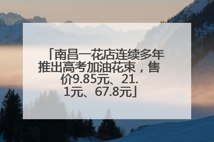 南昌一花店连续多年推出高考加油花束，售价9.85元、21.1元、67.8元