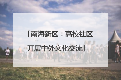 南海新区：高校社区开展中外文化交流
