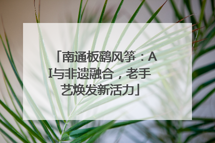 南通板鹞风筝：AI与非遗融合，老手艺焕发新活力