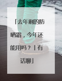 去年剩的防晒霜，今年还能用吗？丨有话聊