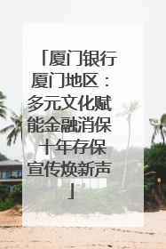厦门银行厦门地区：多元文化赋能金融消保 十年存保宣传焕新声