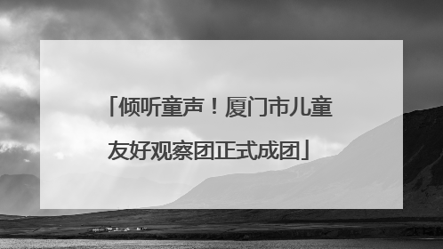 倾听童声！厦门市儿童友好观察团正式成团
