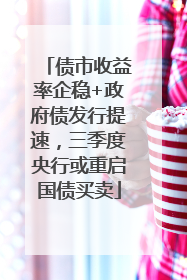 债市收益率企稳+政府债发行提速，三季度央行或重启国债买卖
