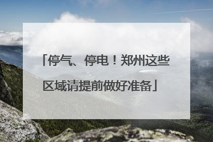 停气、停电！郑州这些区域请提前做好准备