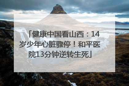 健康中国看山西：14岁少年心脏骤停！和平医院13分钟逆转生死