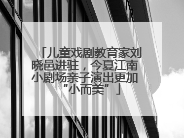 儿童戏剧教育家刘晓邑进驻，今夏江南小剧场亲子演出更加“小而美”