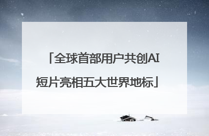 全球首部用户共创AI短片亮相五大世界地标
