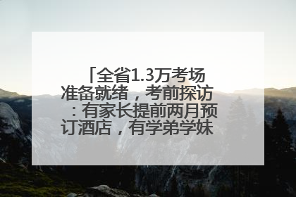 全省1.3万考场准备就绪，考前探访：有家长提前两月预订酒店，有学弟学妹隔空送上暖心祝福