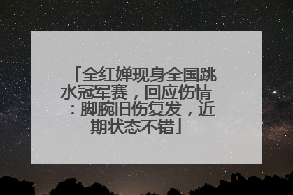 全红婵现身全国跳水冠军赛，回应伤情：脚腕旧伤复发，近期状态不错