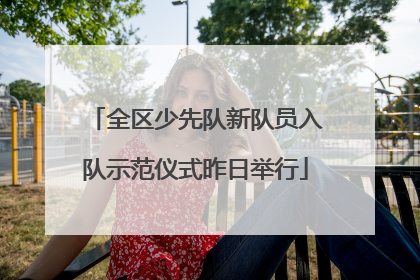 全区少先队新队员入队示范仪式昨日举行