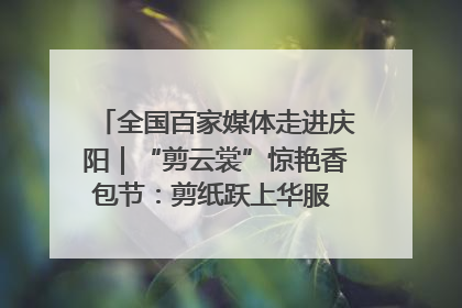 全国百家媒体走进庆阳｜“剪云裳”惊艳香包节：剪纸跃上华服 非遗焕发新彩
