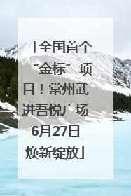全国首个“金标”项目！常州武进吾悦广场6月27日焕新绽放