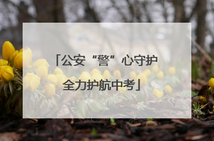 公安“警”心守护 全力护航中考