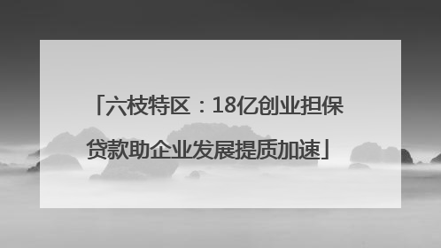 六枝特区：18亿创业担保贷款助企业发展提质加速