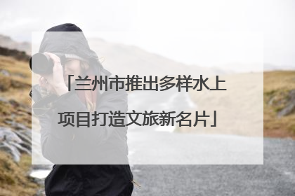 兰州市推出多样水上项目打造文旅新名片