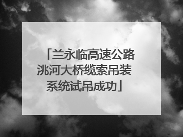 兰永临高速公路洮河大桥缆索吊装系统试吊成功