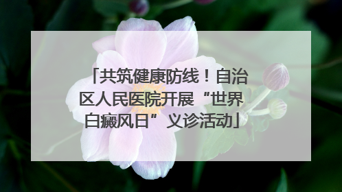 共筑健康防线！自治区人民医院开展“世界白癜风日”义诊活动