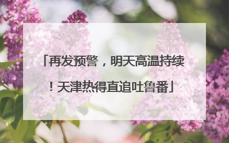 再发预警，明天高温持续！天津热得直追吐鲁番