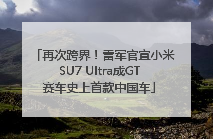 再次跨界！雷军官宣小米SU7 Ultra成GT赛车史上首款中国车