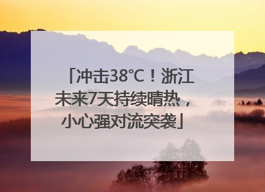 冲击38℃！浙江未来7天持续晴热，小心强对流突袭
