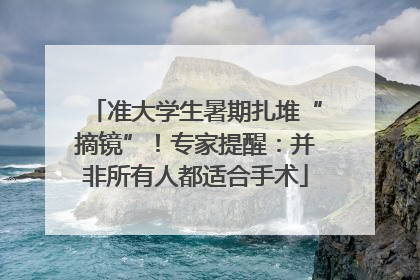 准大学生暑期扎堆“摘镜”！专家提醒：并非所有人都适合手术