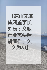 凉山文旅集团董事长刘康：文旅产业需要精耕细作、久久为功