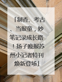 制香、考古、当报童，妙笔记录成长路！扬子晚报苏州小记者特刊焕新登场