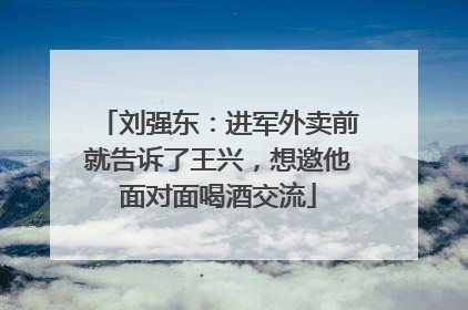 刘强东：进军外卖前就告诉了王兴，想邀他面对面喝酒交流