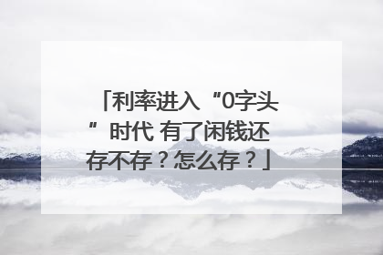 利率进入“0字头”时代 有了闲钱还存不存？怎么存？