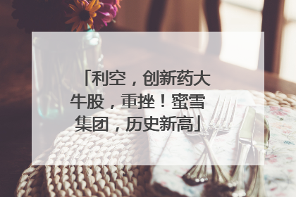 利空，创新药大牛股，重挫！蜜雪集团，历史新高