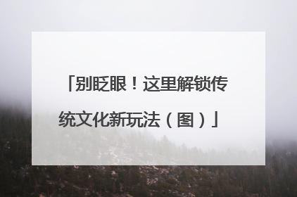 别眨眼！这里解锁传统文化新玩法（图）