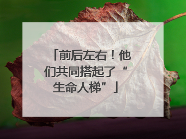 前后左右！他们共同搭起了“生命人梯”