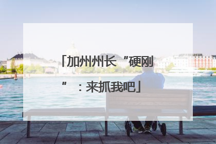 加州州长“硬刚”：来抓我吧