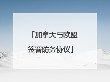 加拿大与欧盟签署防务协议