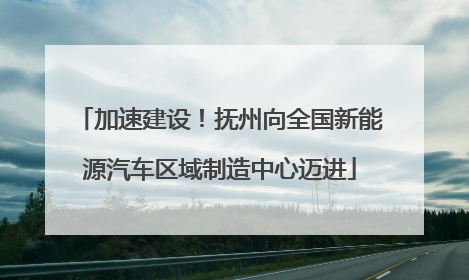 加速建设！抚州向全国新能源汽车区域制造中心迈进