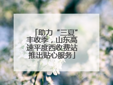 助力“三夏”丰收季，山东高速平度西收费站推出贴心服务