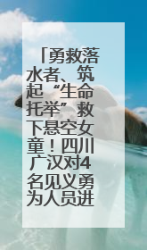 勇救落水者、筑起“生命托举”救下悬空女童！四川广汉对4名见义勇为人员进行表彰