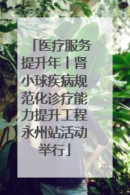 医疗服务提升年丨肾小球疾病规范化诊疗能力提升工程永州站活动举行