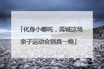 化身小哪吒，禹城这场亲子运动会别具一格
