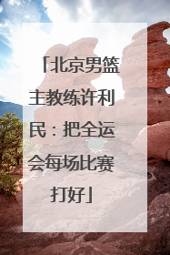 北京男篮主教练许利民：把全运会每场比赛打好