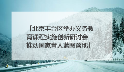 北京丰台区举办义务教育课程实施创新研讨会 推动国家育人蓝图落地