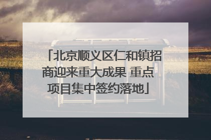 北京顺义区仁和镇招商迎来重大成果 重点项目集中签约落地