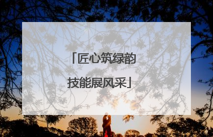 匠心筑绿韵 技能展风采