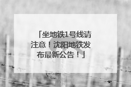 坐地铁1号线请注意！沈阳地铁发布最新公告！