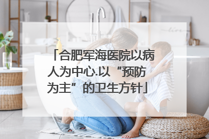 合肥军海医院以病人为中心.以“预防为主”的卫生方针
